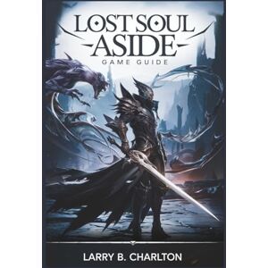 Charlton, Larry B. Lost Soul Aside Game Guide: Master the Combat System, Defeat Every Boss, and Explore Every Hidden Path Charlton, Larry B. Lost Soul Aside Game Guide: Master the Combat System, Defeat Every Boss, and Explore Every Hidden Path