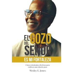 Jones, Wesley El gozo del Señor es mi fortaleza: Cinco estrategias efectivas para cultivar una vida de gozo Jones, Wesley El gozo del Señor es mi fortaleza: Cinco estrategias efectivas para cultivar una vida de gozo