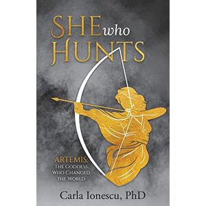 Ionescu PhD, Carla She Who Hunts: Artemis: The Goddess Who Changed the World Ionescu PhD, Carla She Who Hunts: Artemis: The Goddess Who Changed the World