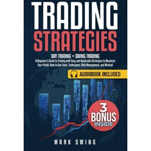 Swing, Mark Trading Strategies: Day Trading + Swing Trading. A Beginner's Guide to Trading with Easy and Replicable Strategies to Maximize Your Profit. How to Use Tools, Techniques, Risk Management, and Mindset Swing, Mark Trading Strategies: Day Trading + Swing Trading. A Beginner's Guide to Trading with Easy and Replicable Strategies to Maximize Your Profit. How to Use Tools, Techniques, Risk Management, and Mindset