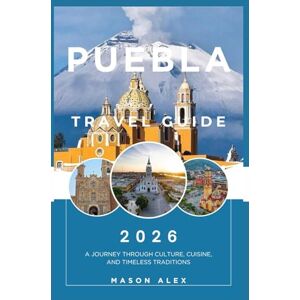 ALEX, MASON PUEBLA TRAVEL GUIDE 2026: A Journey Through Culture, Cuisine, and Timeless Traditions ALEX, MASON PUEBLA TRAVEL GUIDE 2026: A Journey Through Culture, Cuisine, and Timeless Traditions