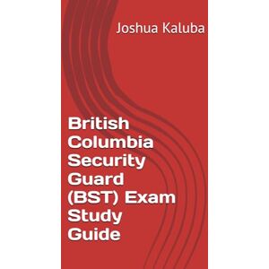 Kaluba, Joshua British Columbia Security Guard (BST) Exam Study Guide Kaluba, Joshua British Columbia Security Guard (BST) Exam Study Guide