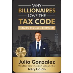 Gonzalez, Julio Why Billionaires Love The Tax Code: Follow the IRS's Lead to Build Wealth Gonzalez, Julio Why Billionaires Love The Tax Code: Follow the IRS's Lead to Build Wealth