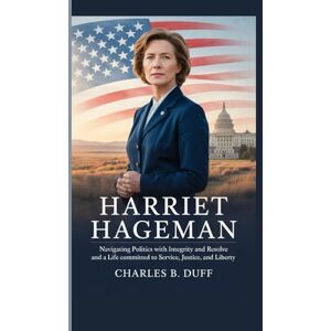 B. DUFF, CHARLES HARRIET HAGEMAN: NAVIGATING POLITICS WITH INTEGRITY AND RESOLVE AND A LIFE COMMITTED TO SERVICE, JUSTICE, AND LIBERTY B. DUFF, CHARLES HARRIET HAGEMAN: NAVIGATING POLITICS WITH INTEGRITY AND RESOLVE AND A LIFE COMMITTED TO SERVICE, JUSTICE, AND LIBERTY