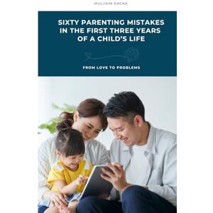 Kacka, Muljaim SIXTY PARENTING MISTAKES IN THE FIRST THREE YEARS OF A CHILD’S LIFE: (From Love to Problems) Kacka, Muljaim SIXTY PARENTING MISTAKES IN THE FIRST THREE YEARS OF A CHILD’S LIFE: (From Love to Problems)