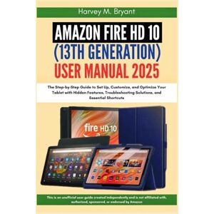 Bryant, Harvey M. Amazon Fire HD 10 (13th Generation) User Manual 2025: The Step-by-Step Guide to Set Up, Customize, and Optimize Your Tablet with Hidden Features, Troubleshooting Solutions, and Essential Shortcuts Bryant, Harvey M. Amazon Fire HD 10 (13th Generation) User Manual 2025: The Step-by-Step Guide to Set Up, Customize, and Optimize Your Tablet with Hidden Features, Troubleshooting Solutions, and Essential Shortcuts
