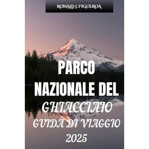 FIGUEROA, RONALD J. PARCO NAZIONALE DEL GHIACCIAIO GUIDA DI VIAGGIO 2025 FIGUEROA, RONALD J. PARCO NAZIONALE DEL GHIACCIAIO GUIDA DI VIAGGIO 2025