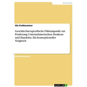 Puttkammer, Ole Geschlechterspezifische Führungsstile zur Förderung Unternehmerischen Denkens und Handelns. Ein konzeptioneller Vergleich Puttkammer, Ole Geschlechterspezifische Führungsstile zur Förderung Unternehmerischen Denkens und Handelns. Ein konzeptioneller Vergleich