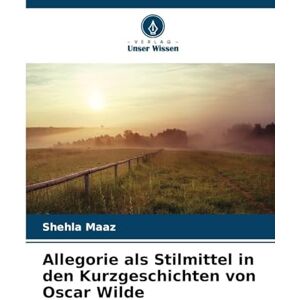 Maaz, Shehla Allegorie als Stilmittel in den Kurzgeschichten von Oscar Wilde Maaz, Shehla Allegorie als Stilmittel in den Kurzgeschichten von Oscar Wilde