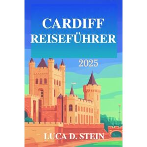 STEIN, LUCA D. CARDIFF REISEFÜHRER 2025: „Entdecken Sie das reiche Erbe und die lebendige Kultur von Wales!“ STEIN, LUCA D. CARDIFF REISEFÜHRER 2025: „Entdecken Sie das reiche Erbe und die lebendige Kultur von Wales!“