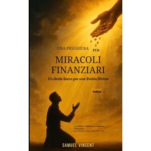 Vincent Una Preghiera per Miracoli Finanziari: Un Grido Sacro per una Svolta Divina: Con Scritture, Riflessioni e Sapienza Finanziaria per Sbloccare la Provvidenza del Cielo (The Divine Prayer Series) Vincent Una Preghiera per Miracoli Finanziari: Un Grido Sacro per una Svolta Divina: Con Scritture, Riflessioni e Sapienza Finanziaria per Sbloccare la Provvidenza del Cielo (The Divine Prayer Series)
