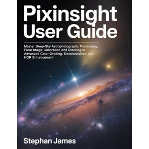 James, Stephan PIXINSIGHT USER GUIDE: Master Deep-Sky Astrophotography Processing, From Image Calibration and Stacking to Advanced Color Grading, Deconvolution, and HDR Enhancement James, Stephan PIXINSIGHT USER GUIDE: Master Deep-Sky Astrophotography Processing, From Image Calibration and Stacking to Advanced Color Grading, Deconvolution, and HDR Enhancement