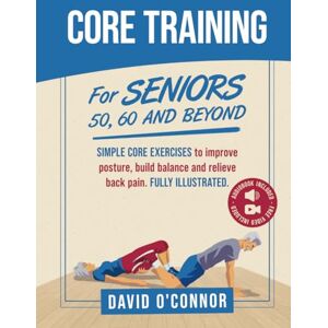 O'Connor, David Core Training For Seniors 50, 60 and Beyond: Essential Exercises to Improve Core Strength, Posture, Balance and Relieve Back Pain. Fully illustrated, Strength Workouts + Free Videos O'Connor, David Core Training For Seniors 50, 60 and Beyond: Essential Exercises to Improve Core Strength, Posture, Balance and Relieve Back Pain. Fully illustrated, Strength Workouts + Free Videos