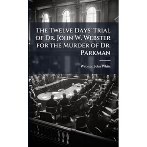 The Twelve Days' Trial of Dr. John W. Webster for the Murder of Dr. Parkman The Twelve Days' Trial of Dr. John W. Webster for the Murder of Dr. Parkman