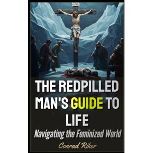Riker, Conrad The Redpilled Man's Guide to Life: Navigating the Feminized World (Redpilled Rational (satire)) Riker, Conrad The Redpilled Man's Guide to Life: Navigating the Feminized World (Redpilled Rational (satire))