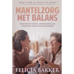 Bakker, Felicia Mantelzorg met Balans: Zorg voor je naast en jezelf: Praktische steun, herkenning en inspiratie voor maantelzorgers Bakker, Felicia Mantelzorg met Balans: Zorg voor je naast en jezelf: Praktische steun, herkenning en inspiratie voor maantelzorgers