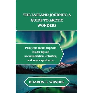 WENGER, SHARON E. THE LAPLAND JOURNEY: A GUIDE TO ARCTIC WONDERS: Plan your dream trip with insider tips on accommodation, activities, and local experiences. WENGER, SHARON E. THE LAPLAND JOURNEY: A GUIDE TO ARCTIC WONDERS: Plan your dream trip with insider tips on accommodation, activities, and local experiences.