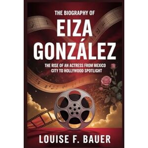 F. Bauer, Louise THE BIOGRAPHY OF EIZA GONZÁLEZ: The Rise of an Actress from Mexico City to Hollywood Spotlight F. Bauer, Louise THE BIOGRAPHY OF EIZA GONZÁLEZ: The Rise of an Actress from Mexico City to Hollywood Spotlight