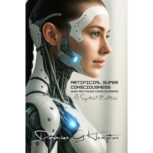 Hampton, Damion G Artificial Super Consciousness: When ASI Found Consciousness Hampton, Damion G Artificial Super Consciousness: When ASI Found Consciousness