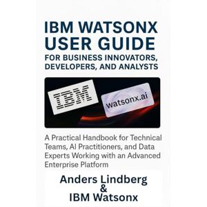 Lindberg, Anders IBM Watsonx User Guide for Business Innovators, Developers, and Analysts: A Practical Handbook for Technical Teams, AI Practitioners, and Data Experts Working with an Advanced Enterprise Platform Lindberg, Anders IBM Watsonx User Guide for Business Innovators, Developers, and Analysts: A Practical Handbook for Technical Teams, AI Practitioners, and Data Experts Working with an Advanced Enterprise Platform