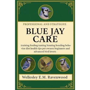 RAVENWOOD, WELLESLEY E.M Blue Jay: training feeding taming housing bonding behavior diet health tips pet owners beginners and advanced bird lovers RAVENWOOD, WELLESLEY E.M Blue Jay: training feeding taming housing bonding behavior diet health tips pet owners beginners and advanced bird lovers