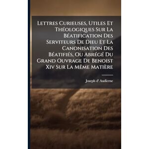 Audierne, Joseph D' Lettres Curieuses, Utiles Et ThÃ(c)ologiques Sur La BÃ(c)atification Des Serviteurs De Dieu Et La Canonisation Des BÃ(c)atifiÃ(c)s, Ou AbrÃ(c)gÃ(c) Du Grand Ouvrage De Benoist Xiv Sur La MÃame Matière Audierne, Joseph D' Lettres Curieuses, Utiles Et ThÃ(c)ologiques Sur La BÃ(c)atification Des Serviteurs De Dieu Et La Canonisation Des BÃ(c)atifiÃ(c)s, Ou AbrÃ(c)gÃ(c) Du Grand Ouvrage De Benoist Xiv Sur La MÃame Matière