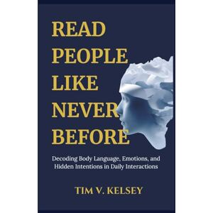 V. Kelsey, Tim Read People like Never Before: Decoding Body Language, Emotions, and Hidden Intentions in Daily Interactions V. Kelsey, Tim Read People like Never Before: Decoding Body Language, Emotions, and Hidden Intentions in Daily Interactions