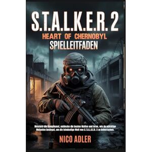 Adler, Nico S.T.A.L.K.E.R. 2: Heart of Chernobyl Spielleitfaden: Meistere die Kampfkunst, entdecke die besten Waffen und lerne, wie du mächtige Mutanten besiegst, um die feindselige Welt von S.T.A.L.K.E.R. 2 Adler, Nico S.T.A.L.K.E.R. 2: Heart of Chernobyl Spielleitfaden: Meistere die Kampfkunst, entdecke die besten Waffen und lerne, wie du mächtige Mutanten besiegst, um die feindselige Welt von S.T.A.L.K.E.R. 2