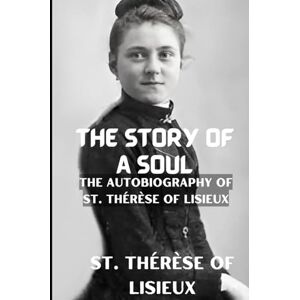 LISIEUX, ST. THÉRÈSE OF THE STORY OF A SOUL: THE AUTOBIOGRAPHY OF ST. THÉRÈSE OF LISIEUX With Additional Writings, Prayers, and Sayings of St. Thérèse LISIEUX, ST. THÉRÈSE OF THE STORY OF A SOUL: THE AUTOBIOGRAPHY OF ST. THÉRÈSE OF LISIEUX With Additional Writings, Prayers, and Sayings of St. Thérèse