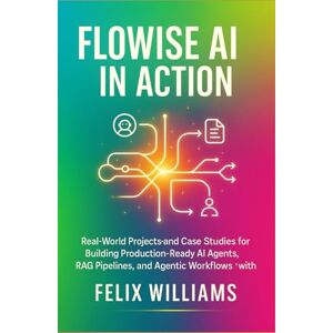 Williams, Felix Flowise Ai In Action: Real-World Projects and Case Studies for Building Production-Ready AI Agents, RAG Pipelines, and Agentic Workflows with Flowise Williams, Felix Flowise Ai In Action: Real-World Projects and Case Studies for Building Production-Ready AI Agents, RAG Pipelines, and Agentic Workflows with Flowise