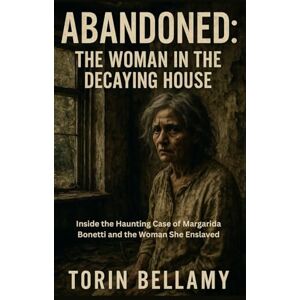 Bellamy, Torin Abandoned: The Woman In The Decaying House: Inside the Haunting Case of Margarida Bonetti and the Woman She Enslaved Bellamy, Torin Abandoned: The Woman In The Decaying House: Inside the Haunting Case of Margarida Bonetti and the Woman She Enslaved
