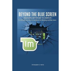 Harris, Christopher C. Beyond the Blue Screen: Discover a Better Way to Compute: The Ultimate Linux Mint 22 Handbook for Windows and Mac Users (Mastering Linux Mint 22: The Complete Guide Series) Harris, Christopher C. Beyond the Blue Screen: Discover a Better Way to Compute: The Ultimate Linux Mint 22 Handbook for Windows and Mac Users (Mastering Linux Mint 22: The Complete Guide Series)