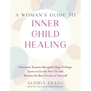 Zhang, Gloria A Woman's Guide to Inner Child Healing: Overcome Trauma, Recognize Your Feelings, Learn to Let the Past Go, and Become the Best Version of Yourself Zhang, Gloria A Woman's Guide to Inner Child Healing: Overcome Trauma, Recognize Your Feelings, Learn to Let the Past Go, and Become the Best Version of Yourself