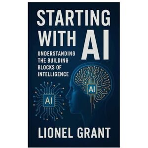 Grant, Lionel Starting with AI: Understanding the Building Blocks of Intelligence Grant, Lionel Starting with AI: Understanding the Building Blocks of Intelligence