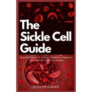 Claire, Evelyn THE SICKLE CELL GUIDE: Beginners Guide To Causes, Symptoms, Diagnosis, Treatment for Sickle Cell Anemia Claire, Evelyn THE SICKLE CELL GUIDE: Beginners Guide To Causes, Symptoms, Diagnosis, Treatment for Sickle Cell Anemia
