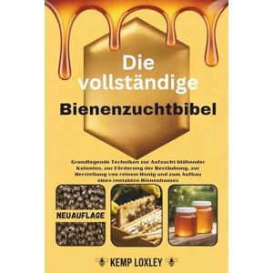 Loxley, Kemp Die vollständige Bienenzuchtbibel: Grundlegende Techniken zur Aufzucht blühender Kolonien, zur Förderung der Bestäubung, zur Herstellung von reinem Honig und zum Aufbau eines rentablen Bienenhauses Loxley, Kemp Die vollständige Bienenzuchtbibel: Grundlegende Techniken zur Aufzucht blühender Kolonien, zur Förderung der Bestäubung, zur Herstellung von reinem Honig und zum Aufbau eines rentablen Bienenhauses