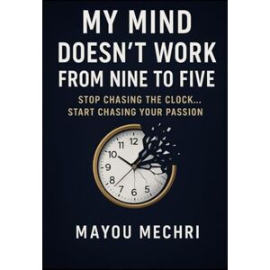 MAYOU, MECHERI My Mind Doesn’t Work from Nine to Five: Stop chasing the clock… start chasing your passion MAYOU, MECHERI My Mind Doesn’t Work from Nine to Five: Stop chasing the clock… start chasing your passion