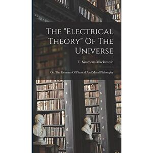 Mackintosh, T Simmons The "electrical Theory" Of The Universe: Or, The Elements Of Physical And Moral Philosophy Mackintosh, T Simmons The "electrical Theory" Of The Universe: Or, The Elements Of Physical And Moral Philosophy