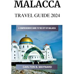 B. Maynard, Carlton Malacca Travel Guide 2024: The Ultimate Guide To The City Of Malacca B. Maynard, Carlton Malacca Travel Guide 2024: The Ultimate Guide To The City Of Malacca