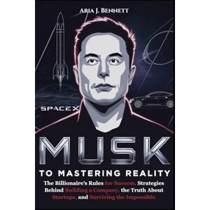 Bennett, Aria J. Musk Secret to Mastering Reality: The Billionaire’s Rules for Success, Strategies Behind Building a Company, the Truth About Startups, and Surviving the Impossible Bennett, Aria J. Musk Secret to Mastering Reality: The Billionaire’s Rules for Success, Strategies Behind Building a Company, the Truth About Startups, and Surviving the Impossible