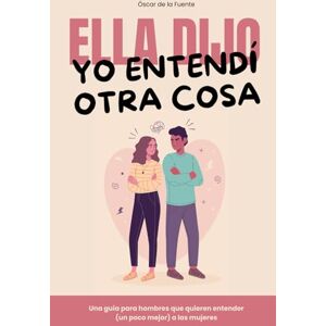 de la Fuente, Óscar Ella dijo, yo entendí otra cosa: Una guía para hombres que quieren entender (un poco mejor) a las mujeres de la Fuente, Óscar Ella dijo, yo entendí otra cosa: Una guía para hombres que quieren entender (un poco mejor) a las mujeres