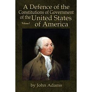 Adams, John A Defence of the Constitutions of Government of the United States of America: Volume I Adams, John A Defence of the Constitutions of Government of the United States of America: Volume I
