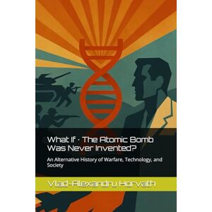 Horvath, Vlad-Alexandru What If · The Atomic Bomb Was Never Invented?: An Alternative History of Warfare, Technology, and Society (WHAT IF, Alternative History) Horvath, Vlad-Alexandru What If · The Atomic Bomb Was Never Invented?: An Alternative History of Warfare, Technology, and Society (WHAT IF, Alternative History)