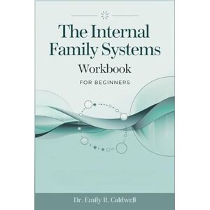 Emily R. Caldwell The Internal Family Systems Workbook for Beginners: A Practical Guide to Understanding and Applying the Internal Family Systems Model for Personal Healing and Emotional Growth Emily R. Caldwell The Internal Family Systems Workbook for Beginners: A Practical Guide to Understanding and Applying the Internal Family Systems Model for Personal Healing and Emotional Growth
