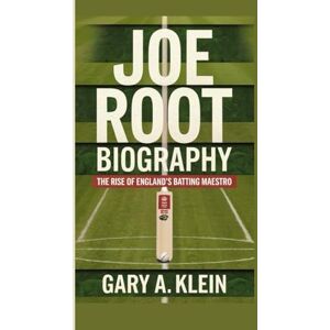 A. Klein, Gary JOE ROOT BIOGRAPHY: The Rise of England’s Batting Maestro A. Klein, Gary JOE ROOT BIOGRAPHY: The Rise of England’s Batting Maestro