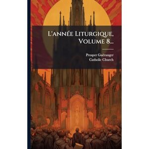 Guã(c)Ranger, Prosper L'annÃ(c)e Liturgique, Volume 8... Guã(c)Ranger, Prosper L'annÃ(c)e Liturgique, Volume 8...