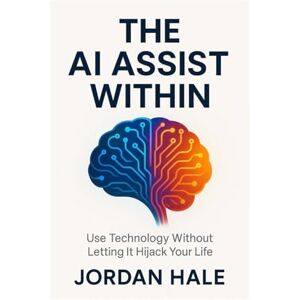 Hale, Jordan The AI Assist Within: Use Technology Without Letting It Hijack Your Life Hale, Jordan The AI Assist Within: Use Technology Without Letting It Hijack Your Life