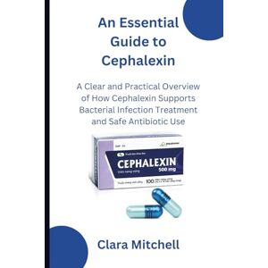 Mitchell, Clara An Essential Guide to Cephalexin: A Clear and Practical Overview of How Cephalexin Supports Bacterial Infection Treatment and Safe Antibiotic Use Mitchell, Clara An Essential Guide to Cephalexin: A Clear and Practical Overview of How Cephalexin Supports Bacterial Infection Treatment and Safe Antibiotic Use