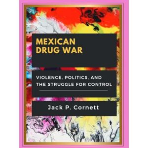 Cornett, Jack P. MEXICAN DRUG WAR: Violence, Politics, and the Struggle for Control Cornett, Jack P. MEXICAN DRUG WAR: Violence, Politics, and the Struggle for Control