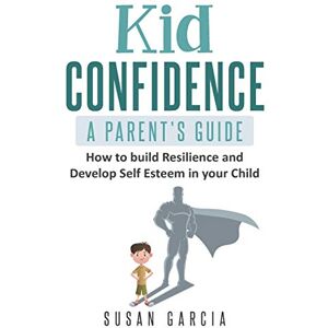 Garcia, Susan Kid Confidence A Parent’s Guide: How to Build Resilience and Develop Self-Esteem in Your Child Garcia, Susan Kid Confidence A Parent’s Guide: How to Build Resilience and Develop Self-Esteem in Your Child